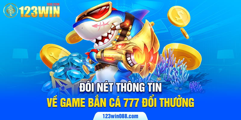 Đôi nét thông tin về game Bắn cá 777 đổi thưởng